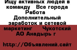 Ищу активных людей в команду - Все города Работа » Дополнительный заработок и сетевой маркетинг   . Чукотский АО,Анадырь г.